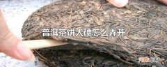 普洱茶饼太硬怎么弄开