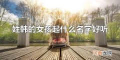 姓韩的女孩起什么名字好听 女孩起什么名字好听