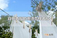 白色衣服的黄渍怎样去掉 白色衣服为什么变黄