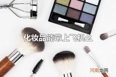 化妆品能带上飞机么 化妆品可以带上飞机