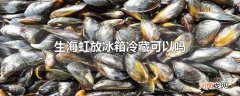生海虹放冰箱冷藏可以吗