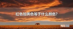红色加黄色等于什么颜色?