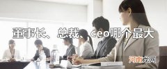 董事长、总裁、ceo哪个最大 董事长职位最大