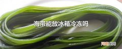 海带能放冰箱冷冻吗