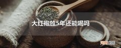 大红袍放5年还能喝吗