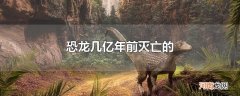 恐龙几亿年前灭亡的