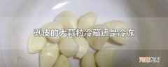 剥皮的大蒜粒冷藏还是冷冻