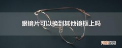 眼镜片可以换到其他镜框上吗