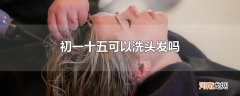 初一十五可以洗头发吗