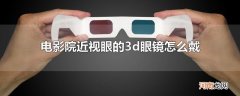 电影院近视眼的3d眼镜怎么戴