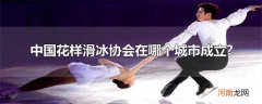 中国花样滑冰协会在哪个城市成立?