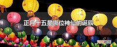 正月十五是哪位神仙的诞辰