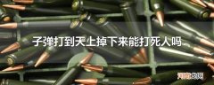 子弹打到天上掉下来能打死人吗