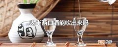 喝半两白酒能吹出来吗