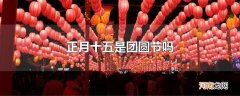 正月十五是团圆节吗