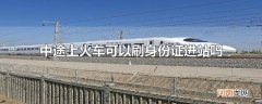 中途上火车可以刷身份证进站吗