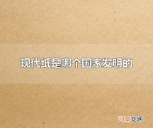 现代纸是哪个国家发明的 现代纸是中国发明的