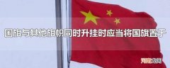 国旗与其他旗帜同时升挂时应当将国旗置于