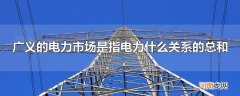 广义的电力市场是指电力什么关系的总和