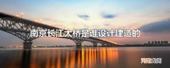 南京长江大桥是谁设计建造的
