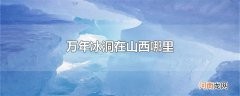 万年冰洞在山西哪里