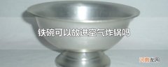 铁碗可以放进空气炸锅吗
