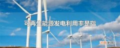 可再生能源发电利用率是指