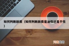 如何判断肤质是油性还是干性 如何判断肤质