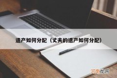 丈夫的遗产如何分配 遗产如何分配
