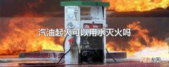 汽油起火可以用水灭火吗