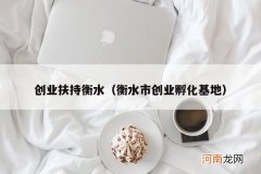 衡水市创业孵化基地 创业扶持衡水