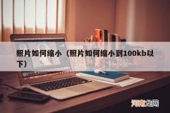 照片如何缩小到100kb以下 照片如何缩小