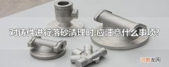 对铸件进行落砂清理时,应注意什么事项?