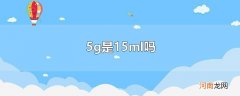 5g是15ml吗
