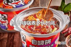 自嗨锅煮多长时间 自嗨锅煮15分钟