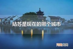 姑苏是现在的哪个城市 姑苏是现在的苏州市