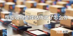 想拒收但是驿站代收了怎么办 驿站代收了快递能拒收吗