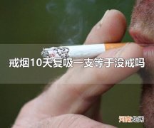 戒烟10天复吸一支等于没戒吗 戒烟10天复吸一支等于没戒烟
