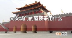 天安城门的屋顶采用什么 天安门城楼是什么时期修建的