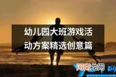 幼儿园大班游戏活动方案精选创意篇 幼儿园大班游戏活动美篇