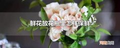 鲜花放花瓶里怎样保鲜