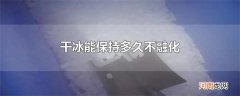 干冰能保持多久不融化