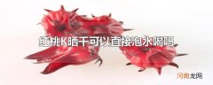 红桃K晒干可以直接泡水喝吗