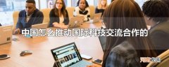 中国怎么推动国际科技交流合作的
