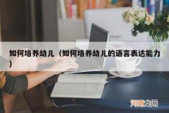 如何培养幼儿的语言表达能力 如何培养幼儿
