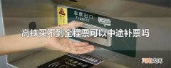 高铁买不到全程票可以中途补票吗