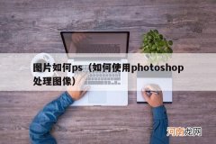 如何使用photoshop处理图像 图片如何ps