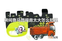 房间靠马路噪音太大怎么处理 马路噪音的种类
