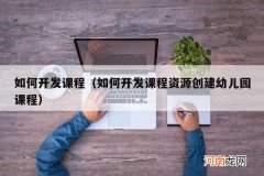 如何开发课程资源创建幼儿园课程 如何开发课程