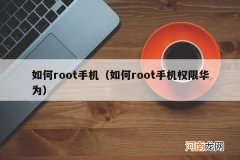 如何root手机权限华为 如何root手机